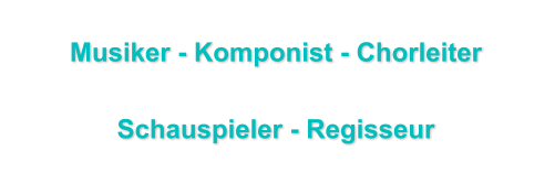Musiker - Komponist - Chorleiter  Schauspieler - Regisseur